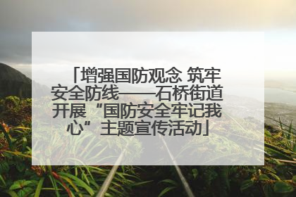 增强国防观念 筑牢安全防线——石桥街道开展“国防安全牢记我心”主题宣传活动